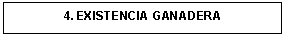 Cuadro de texto: 4. EXISTENCIA GANADERA